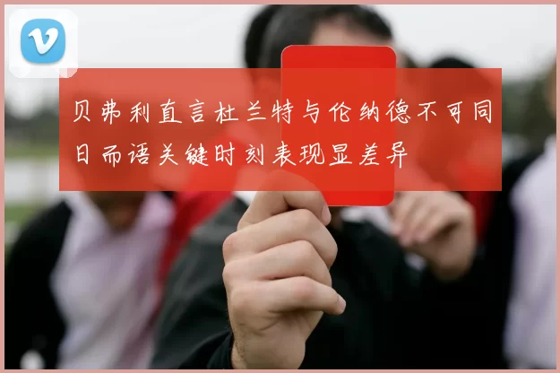 贝弗利直言杜兰特与伦纳德不可同日而语关键时刻表现显差异