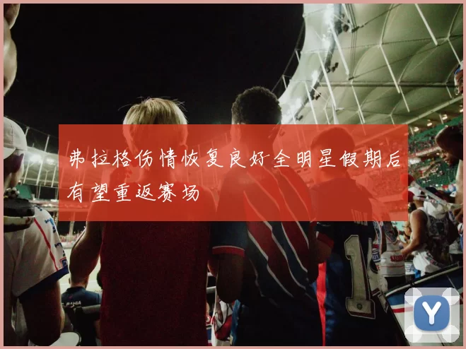 弗拉格伤情恢复良好全明星假期后有望重返赛场