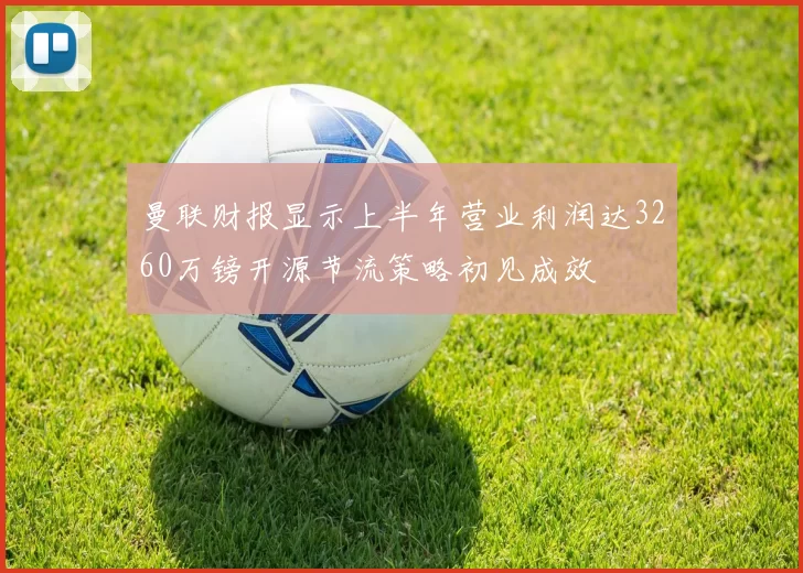 曼联财报显示上半年营业利润达3260万镑开源节流策略初见成效