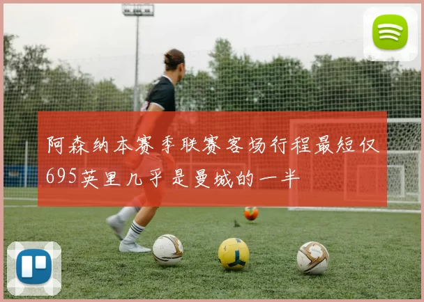 阿森纳本赛季联赛客场行程最短仅695英里几乎是曼城的一半