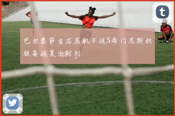 巴尔泰萨吉右屈肌不适S希门尼斯积极备战复出时刻