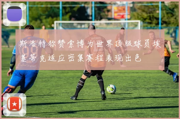 斯洛特称赞索博为世界顶级球员埃基蒂克适应密集赛程表现出色