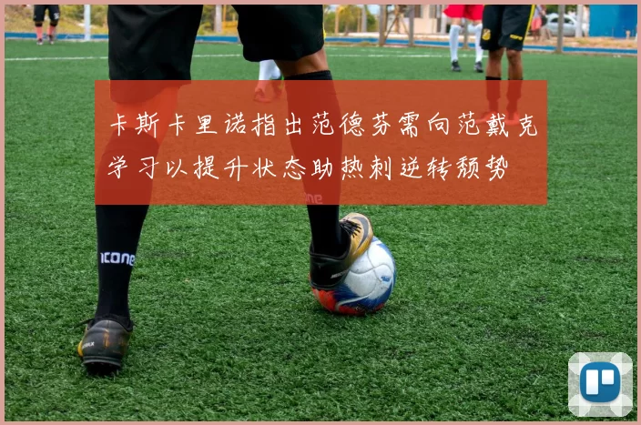 卡斯卡里诺指出范德芬需向范戴克学习以提升状态助热刺逆转颓势