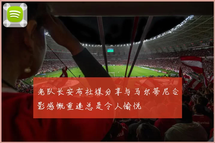 老队长安布社媒分享与马尔蒂尼合影感慨重逢总是令人愉悦
