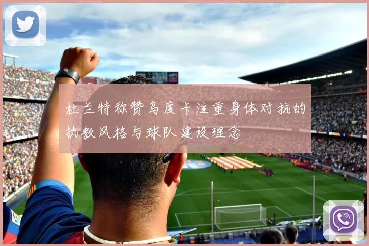 杜兰特称赞乌度卡注重身体对抗的执教风格与球队建设理念